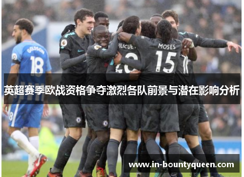 英超赛季欧战资格争夺激烈各队前景与潜在影响分析 英超赛季欧战资格争夺激烈各队前景与潜在影响分析