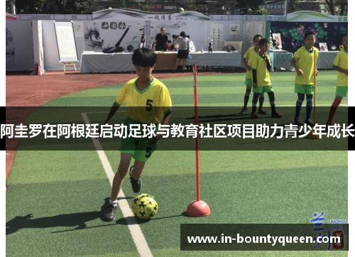 阿圭罗在阿根廷启动足球与教育社区项目助力青少年成长 阿圭罗在阿根廷启动足球与教育社区项目助力青少年成长