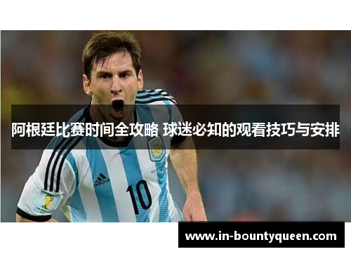 阿根廷比赛时间全攻略 球迷必知的观看技巧与安排