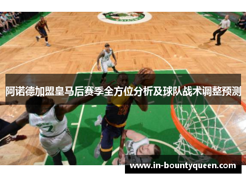 阿诺德加盟皇马后赛季全方位分析及球队战术调整预测 阿诺德加盟皇马后赛季全方位分析及球队战术调整预测