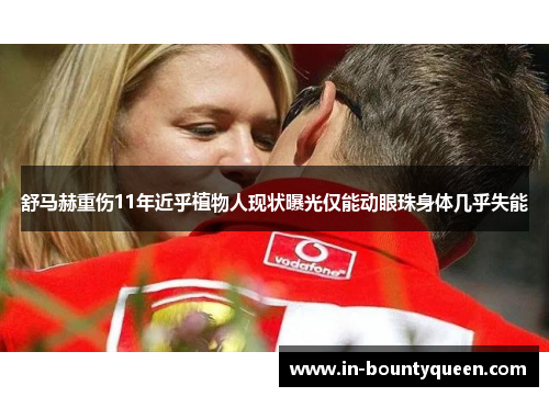 舒马赫重伤11年近乎植物人现状曝光仅能动眼珠身体几乎失能