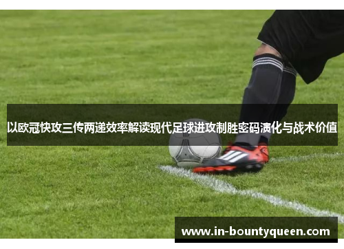 以欧冠快攻三传两递效率解读现代足球进攻制胜密码演化与战术价值