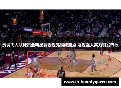 费城飞人队球员全明星赛表现亮眼成焦点 展现强大实力引发热议 费城飞人队球员全明星赛表现亮眼成焦点 展现强大实力引发热议