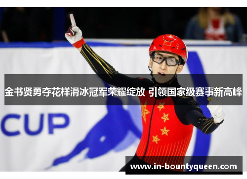 金书贤勇夺花样滑冰冠军荣耀绽放 引领国家级赛事新高峰 金书贤勇夺花样滑冰冠军荣耀绽放 引领国家级赛事新高峰