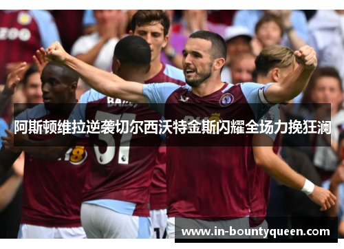 阿斯顿维拉逆袭切尔西沃特金斯闪耀全场力挽狂澜 阿斯顿维拉逆袭切尔西沃特金斯闪耀全场力挽狂澜