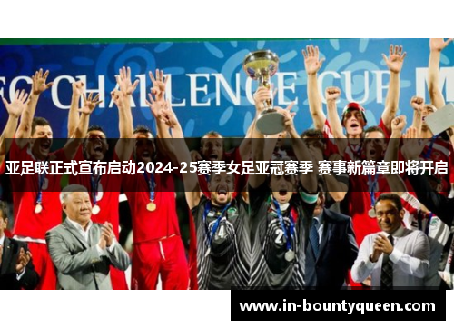 亚足联正式宣布启动2024-25赛季女足亚冠赛季 赛事新篇章即将开启