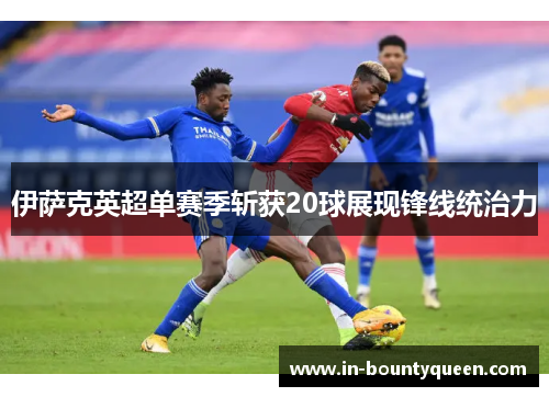 伊萨克英超单赛季斩获20球展现锋线统治力 伊萨克英超单赛季斩获20球展现锋线统治力