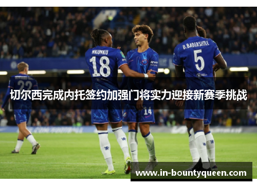 切尔西完成内托签约加强门将实力迎接新赛季挑战 切尔西完成内托签约加强门将实力迎接新赛季挑战