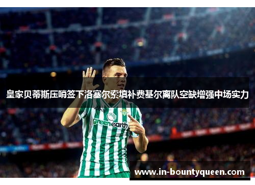 皇家贝蒂斯压哨签下洛塞尔索填补费基尔离队空缺增强中场实力