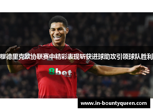 穆德里克欧协联赛中精彩表现斩获进球助攻引领球队胜利