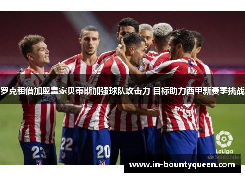 罗克租借加盟皇家贝蒂斯加强球队攻击力 目标助力西甲新赛季挑战 罗克租借加盟皇家贝蒂斯加强球队攻击力 目标助力西甲新赛季挑战