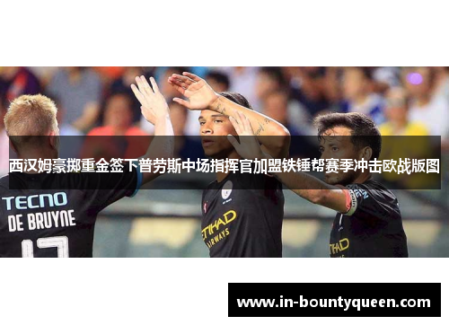 西汉姆豪掷重金签下普劳斯中场指挥官加盟铁锤帮赛季冲击欧战版图