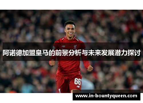 阿诺德加盟皇马的前景分析与未来发展潜力探讨
