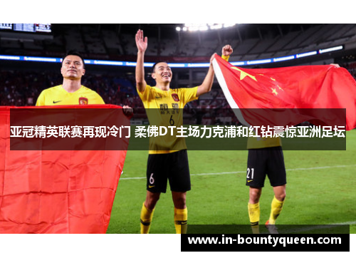 亚冠精英联赛再现冷门 柔佛DT主场力克浦和红钻震惊亚洲足坛 亚冠精英联赛再现冷门 柔佛DT主场力克浦和红钻震惊亚洲足坛