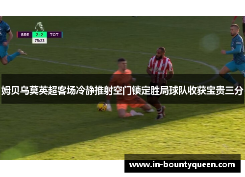 姆贝乌莫英超客场冷静推射空门锁定胜局球队收获宝贵三分 姆贝乌莫英超客场冷静推射空门锁定胜局球队收获宝贵三分